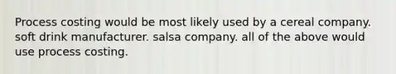 Process costing would be most likely used by a cereal company. soft drink manufacturer. salsa company. all of the above would use process costing.