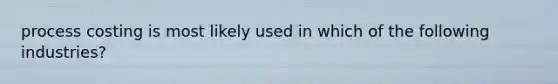 process costing is most likely used in which of the following industries?