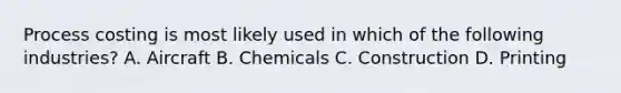 Process costing is most likely used in which of the following industries? A. Aircraft B. Chemicals C. Construction D. Printing