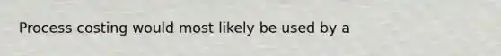 Process costing would most likely be used by a