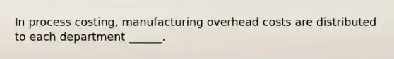 In process costing, manufacturing overhead costs are distributed to each department ______.