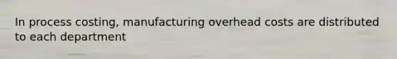 In process costing, manufacturing overhead costs are distributed to each department