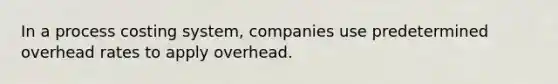 In a process costing system, companies use predetermined overhead rates to apply overhead.