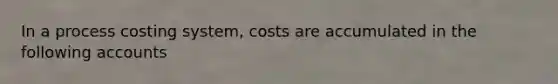 In a process costing system, costs are accumulated in the following accounts