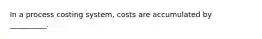 In a process costing system, costs are accumulated by __________.