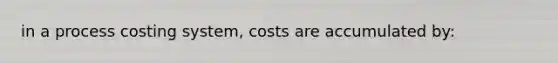 in a process costing system, costs are accumulated by: