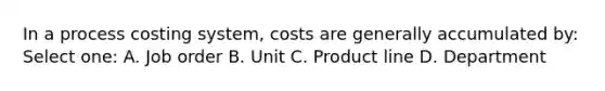 In a process costing system, costs are generally accumulated by: Select one: A. Job order B. Unit C. Product line D. Department