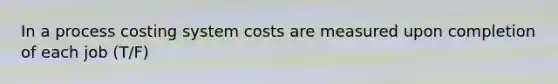 In a process costing system costs are measured upon completion of each job (T/F)