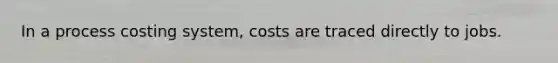 In a process costing system, costs are traced directly to jobs.