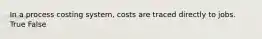 In a process costing system, costs are traced directly to jobs. True False