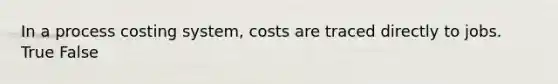 In a process costing system, costs are traced directly to jobs. True False