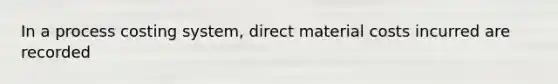 In a process costing system, direct material costs incurred are recorded