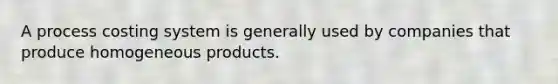 A process costing system is generally used by companies that produce homogeneous products.