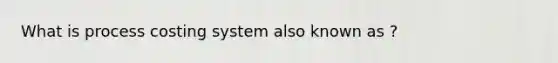 What is process costing system also known as ?
