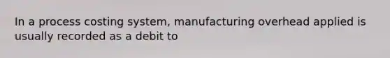 In a process costing system, manufacturing overhead applied is usually recorded as a debit to