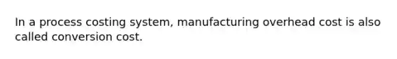 In a process costing system, manufacturing overhead cost is also called conversion cost.