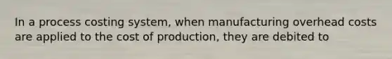 In a process costing system, when manufacturing overhead costs are applied to the cost of production, they are debited to