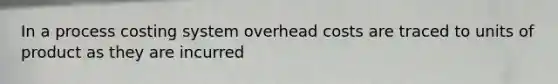 In a process costing system overhead costs are traced to units of product as they are incurred