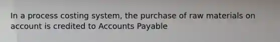 In a process costing system, the purchase of raw materials on account is credited to Accounts Payable