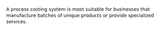 A process costing system is most suitable for businesses that manufacture batches of unique products or provide specialized services.