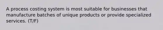 A process costing system is most suitable for businesses that manufacture batches of unique products or provide specialized services. (T/F)