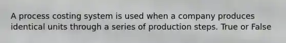 A process costing system is used when a company produces identical units through a series of production steps. True or False