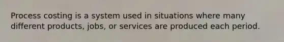 Process costing is a system used in situations where many different products, jobs, or services are produced each period.