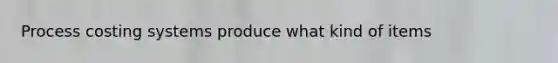 Process costing systems produce what kind of items