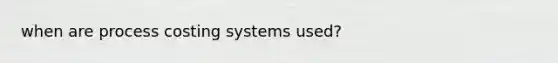 when are process costing systems used?