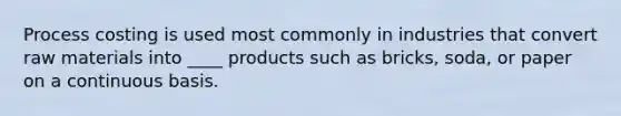 Process costing is used most commonly in industries that convert raw materials into ____ products such as bricks, soda, or paper on a continuous basis.