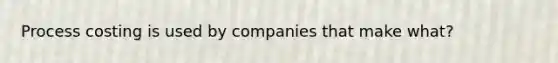 Process costing is used by companies that make what?