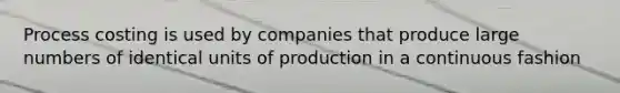 Process costing is used by companies that produce large numbers of identical units of production in a continuous fashion