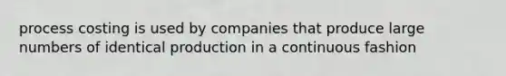 process costing is used by companies that produce large numbers of identical production in a continuous fashion