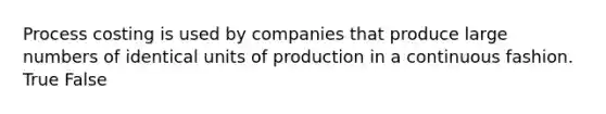 Process costing is used by companies that produce large numbers of identical units of production in a continuous fashion. True False