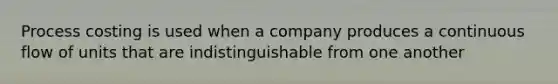 Process costing is used when a company produces a continuous flow of units that are indistinguishable from one another