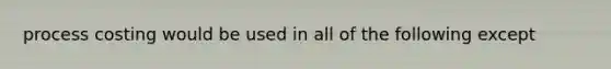 process costing would be used in all of the following except