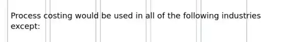 Process costing would be used in all of the following industries except: