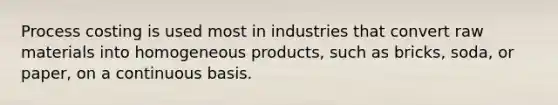 Process costing is used most in industries that convert raw materials into homogeneous products, such as bricks, soda, or paper, on a continuous basis.