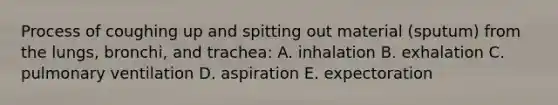 Process of coughing up and spitting out material (sputum) from the lungs, bronchi, and trachea: A. inhalation B. exhalation C. pulmonary ventilation D. aspiration E. expectoration