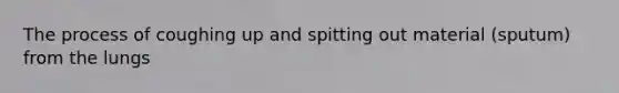 The process of coughing up and spitting out material (sputum) from the lungs