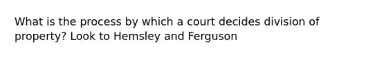 What is the process by which a court decides division of property? Look to Hemsley and Ferguson