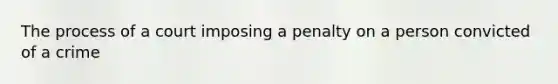 The process of a court imposing a penalty on a person convicted of a crime