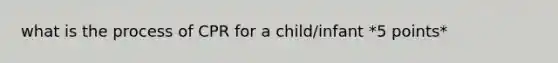 what is the process of CPR for a child/infant *5 points*