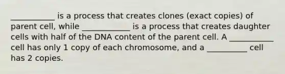 ___________ is a process that creates clones (exact copies) of parent cell, while ____________ is a process that creates daughter cells with half of the DNA content of the parent cell. A ___________ cell has only 1 copy of each chromosome, and a __________ cell has 2 copies.