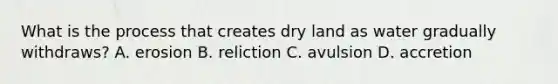 What is the process that creates dry land as water gradually withdraws? A. erosion B. reliction C. avulsion D. accretion