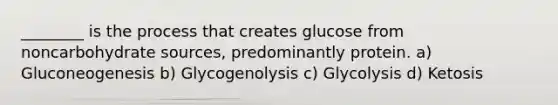 ________ is the process that creates glucose from noncarbohydrate sources, predominantly protein. a) Gluconeogenesis b) Glycogenolysis c) Glycolysis d) Ketosis