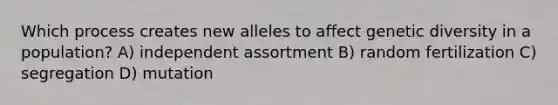 Which process creates new alleles to affect genetic diversity in a population? A) independent assortment B) random fertilization C) segregation D) mutation