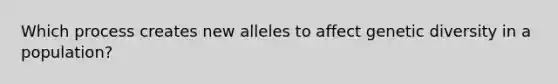 Which process creates new alleles to affect genetic diversity in a population?