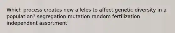 Which process creates new alleles to affect genetic diversity in a population? segregation mutation random fertilization independent assortment