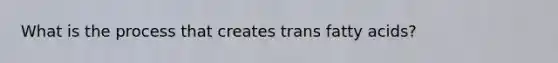 What is the process that creates trans fatty acids?